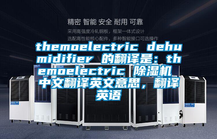themoelectric dehumidifier 的翻译是：themoelectric 除湿机 中文(wén)翻译英文(wén)意思，翻译英语